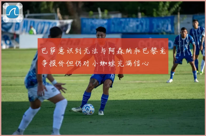 巴萨意识到无法与阿森纳和巴黎竞争报价但仍对小蜘蛛充满信心