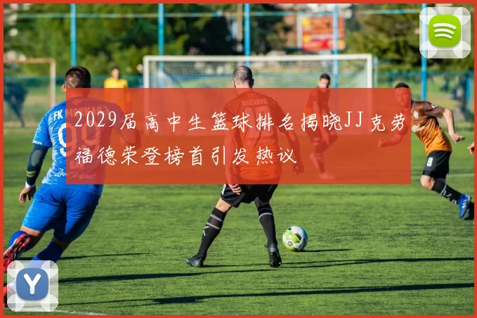 2029届高中生篮球排名揭晓JJ克劳福德荣登榜首引发热议