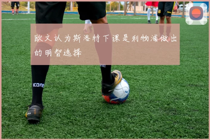欧文认为斯洛特下课是利物浦做出的明智选择