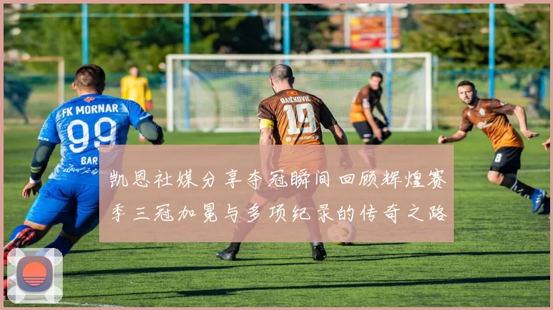 凯恩社媒分享夺冠瞬间回顾辉煌赛季三冠加冕与多项纪录的传奇之路