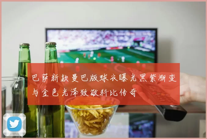 巴萨新款曼巴版球衣曝光黑紫渐变与金色光泽致敬科比传奇