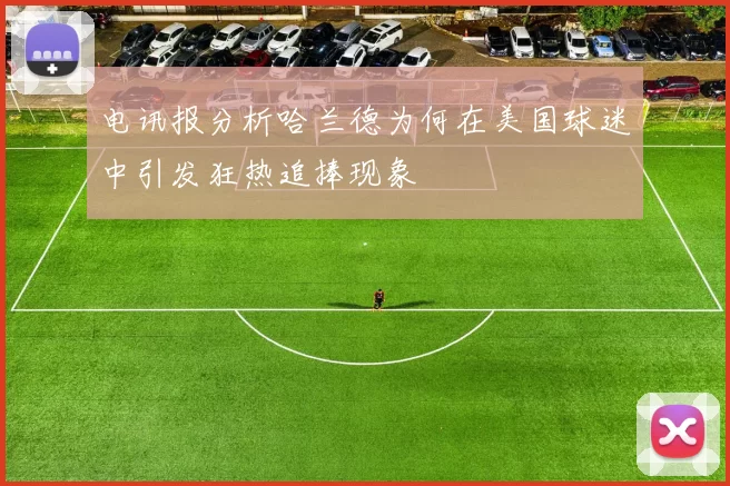 电讯报分析哈兰德为何在美国球迷中引发狂热追捧现象