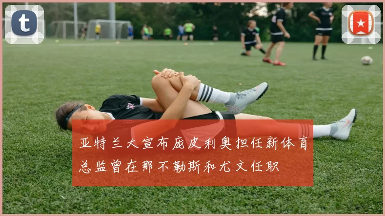 亚特兰大宣布庞皮利奥担任新体育总监曾在那不勒斯和尤文任职