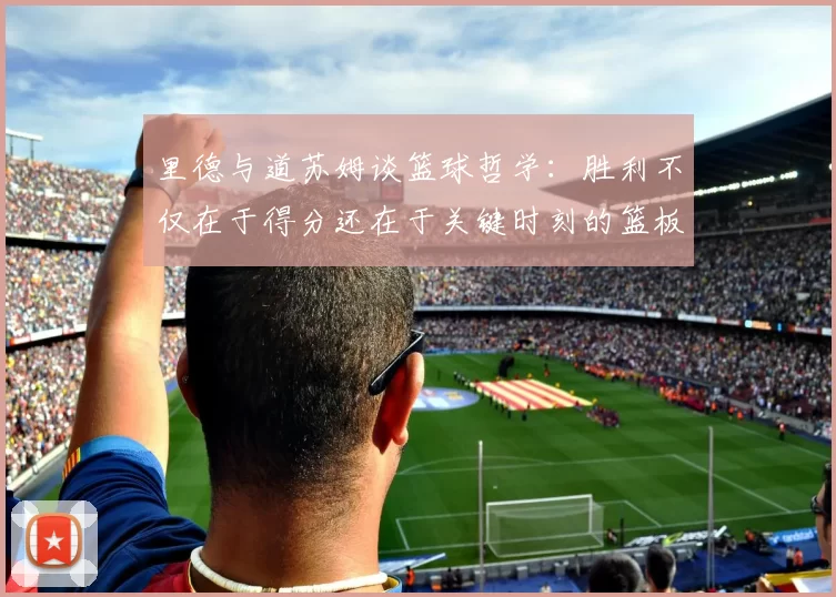 里德与道苏姆谈篮球哲学：胜利不仅在于得分还在于关键时刻的篮板球