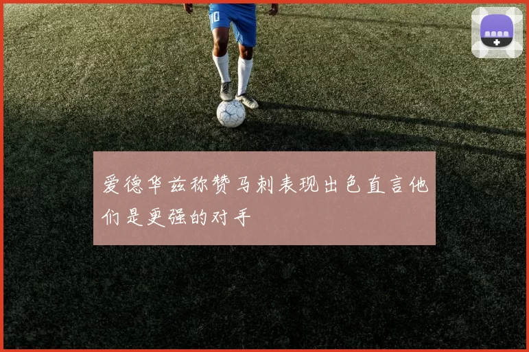 爱德华兹称赞马刺表现出色直言他们是更强的对手