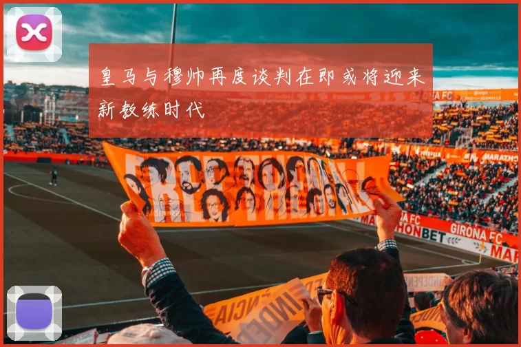 皇马与穆帅再度谈判在即或将迎来新教练时代