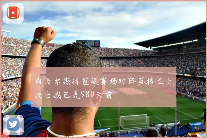 内马尔期待重返赛场对阵苏格兰上次出战已是980天前