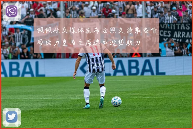 佩佩社交媒体发布合照支持弗洛伦蒂诺为皇马主席选举造势助力