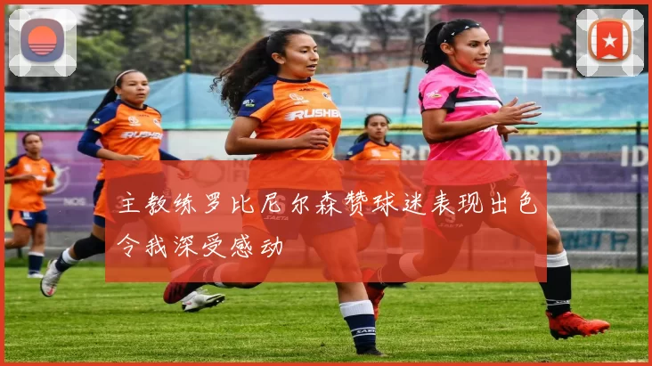 主教练罗比尼尔森赞球迷表现出色令我深受感动