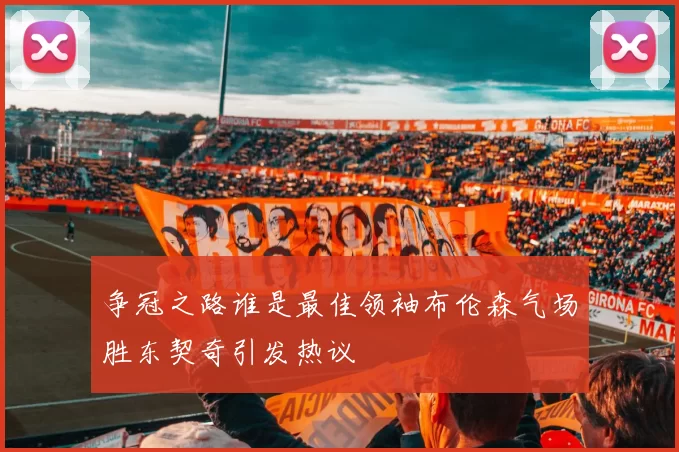 争冠之路谁是最佳领袖布伦森气场胜东契奇引发热议