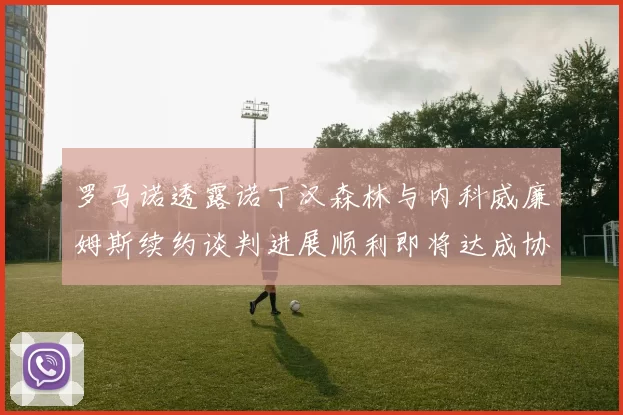 罗马诺透露诺丁汉森林与内科威廉姆斯续约谈判进展顺利即将达成协议