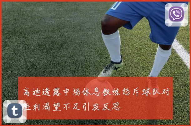 高迪透露中场休息教练怒斥球队对胜利渴望不足引发反思