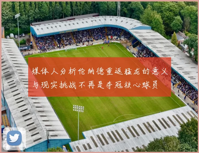 媒体人分析伦纳德重返猛龙的意义与现实挑战不再是夺冠核心球员