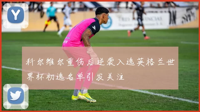 科尔维尔重伤后逆袭入选英格兰世界杯初选名单引发关注
