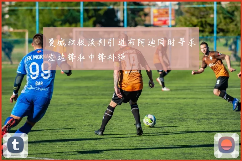 曼城积极谈判引进布阿迪同时寻求左边锋和中锋补强